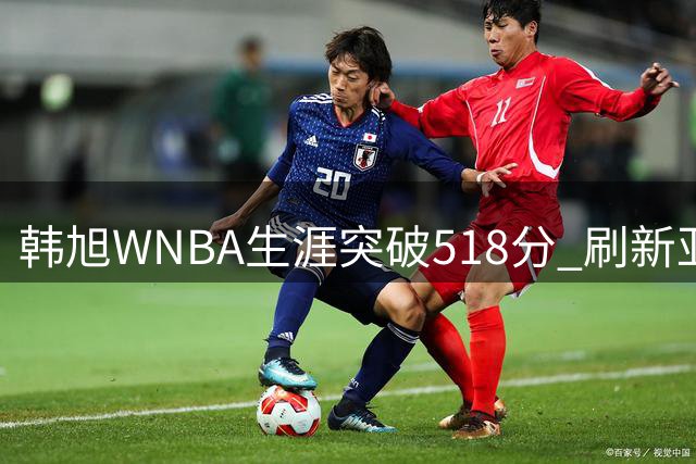 韩旭WNBA生涯突破518分 刷新亚洲球员历史纪录